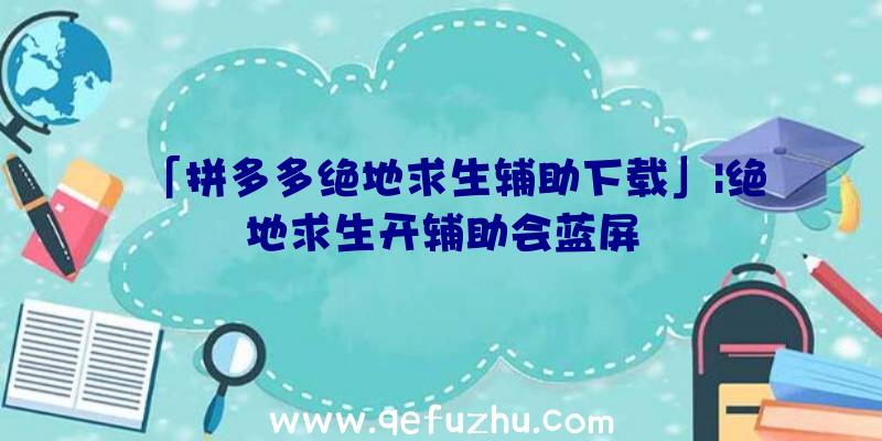 「拼多多绝地求生辅助下载」|绝地求生开辅助会蓝屏